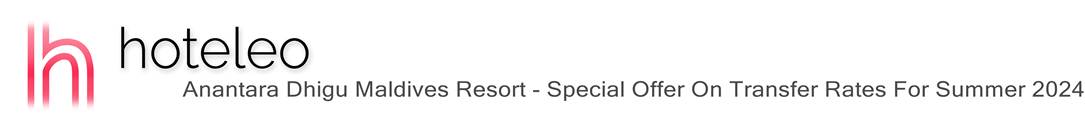 hoteleo - Anantara Dhigu Maldives Resort - Special Offer On Transfer Rates For Summer 2024